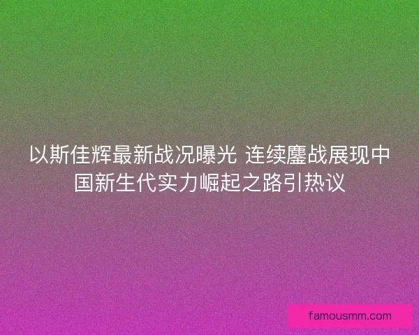 以斯佳辉最新战况曝光 连续鏖战展现中国新生代实力崛起之路引热议