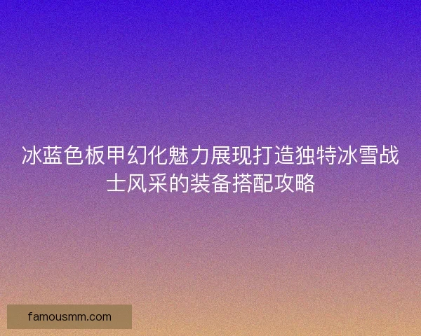 冰蓝色板甲幻化魅力展现打造独特冰雪战士风采的装备搭配攻略