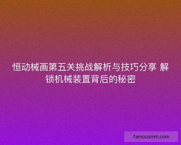 恒动械画第五关挑战解析与技巧分享 解锁机械装置背后的秘密