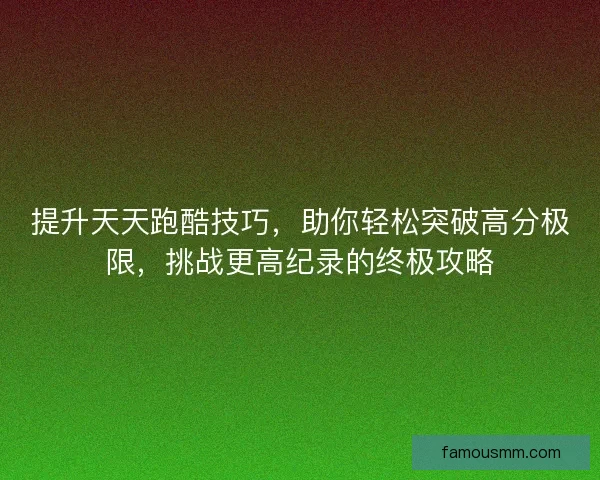 提升天天跑酷技巧，助你轻松突破高分极限，挑战更高纪录的终极攻略