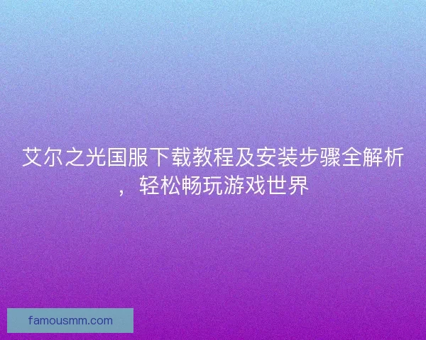 艾尔之光国服下载教程及安装步骤全解析，轻松畅玩游戏世界