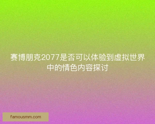 赛博朋克2077是否可以体验到虚拟世界中的情色内容探讨