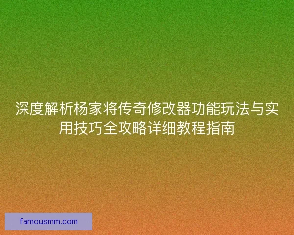 深度解析杨家将传奇修改器功能玩法与实用技巧全攻略详细教程指南