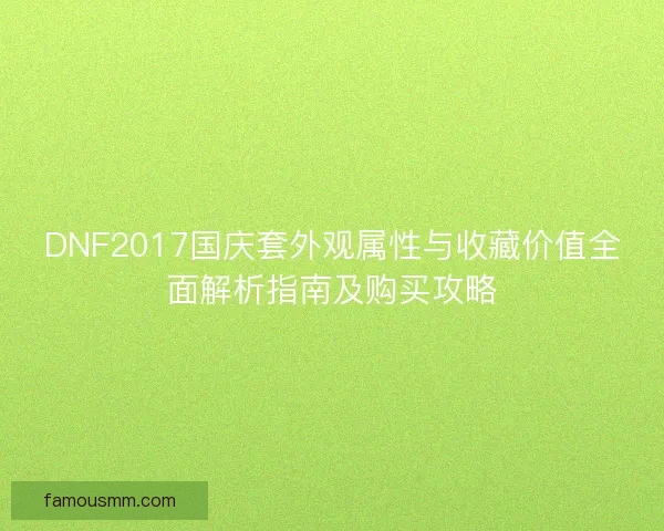 DNF2017国庆套外观属性与收藏价值全面解析指南及购买攻略