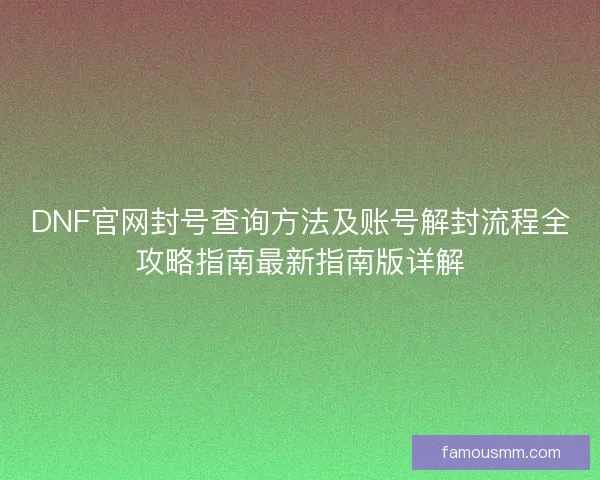 DNF官网封号查询方法及账号解封流程全攻略指南最新指南版详解