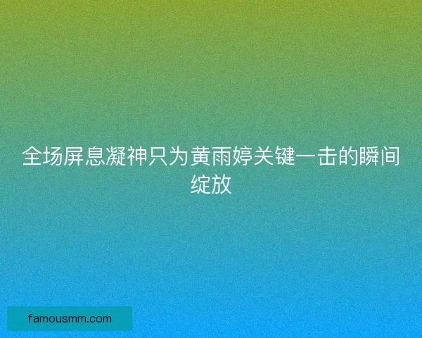 全场屏息凝神只为黄雨婷关键一击的瞬间绽放