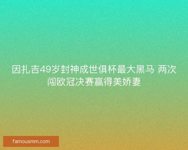 因扎吉49岁封神成世俱杯最大黑马 两次闯欧冠决赛赢得美娇妻