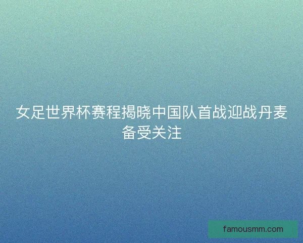 女足世界杯赛程揭晓中国队首战迎战丹麦备受关注