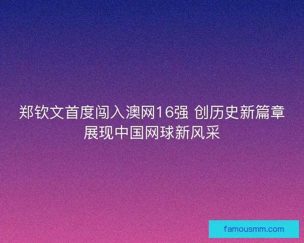 郑钦文首度闯入澳网16强 创历史新篇章展现中国网球新风采