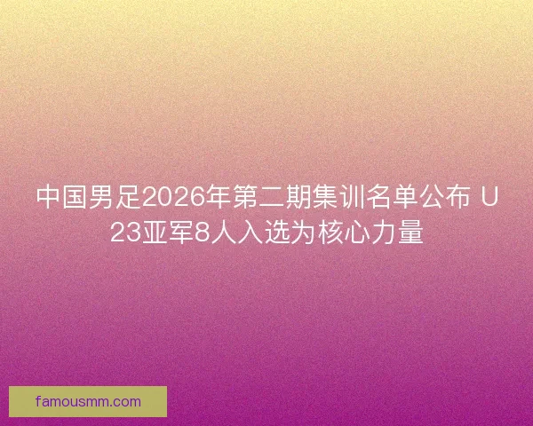 中国男足2026年第二期集训名单公布 U23亚军8人入选为核心力量