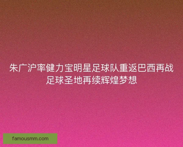 朱广沪率健力宝明星足球队重返巴西再战足球圣地再续辉煌梦想