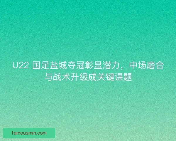 U22 国足盐城夺冠彰显潜力，中场磨合与战术升级成关键课题