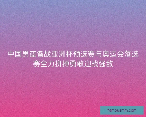 中国男篮备战亚洲杯预选赛与奥运会落选赛全力拼搏勇敢迎战强敌