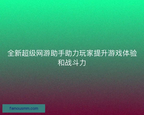 全新超级网游助手助力玩家提升游戏体验和战斗力