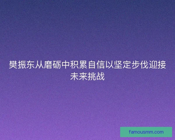 樊振东从磨砺中积累自信以坚定步伐迎接未来挑战
